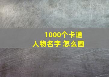 1000个卡通人物名字 怎么画